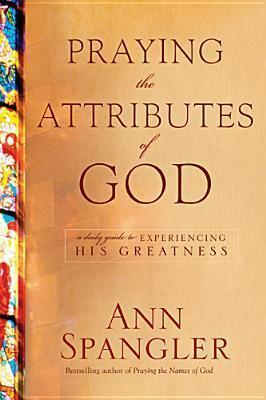 Praying the Attributes of God: A Daily Guide to Experiencing His Greatness by Ann Spangler