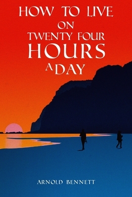 How to Live on Twenty Four Hours a Day by Arnold Bennett