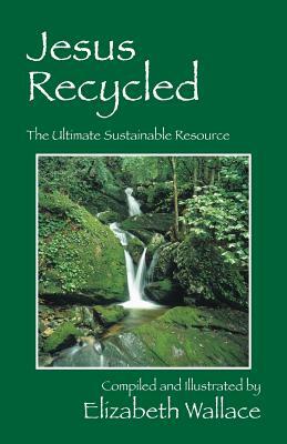 Jesus Recycled: The Ultimate Sustainable Resource by Elizabeth Wallace
