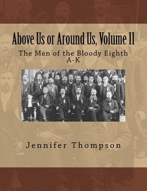 Above Us or Around Us, Volume II: The Men of the Bloody Eighth A-K by Jennifer Thompson