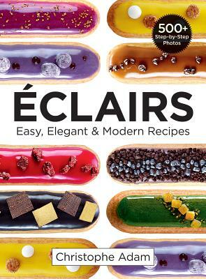 Eclairs: Easy, Elegant and Modern Recipes by Christophe Adam