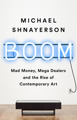 Boom: Mad Money, Mega Dealers, and the Rise of Contemporary Art by Michael Shnayerson