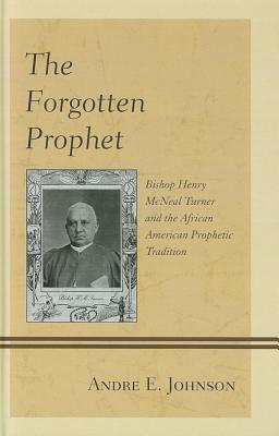 The Forgotten Prophet: Bishop Henry McNeal Turner and the African American Prophetic Tradition by Andre E. Johnson