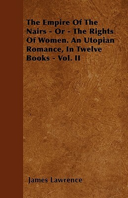 The Empire Of The Nairs - Or - The Rights Of Women. An Utopian Romance, In Twelve Books - Vol. II by James Lawrence