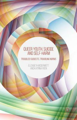 Queer Youth, Suicide and Self-Harm: Troubled Subjects, Troubling Norms by Katrina Roen, Elizabeth McDermott