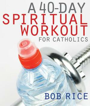 A 40-Day Spiritual Workout for Catholics by Bob Rice