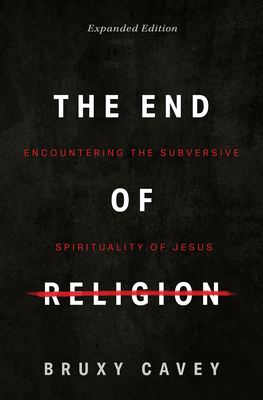 The End of Religion: Encountering the Subversive Spirituality of Jesus by Bruxy Cavey
