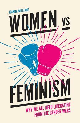 Women Vs Feminism: Why We All Need Liberating from the Gender Wars by Joanna Williams
