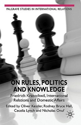 On Rules, Politics and Knowledge: Friedrich Kratochwil, International Relations, and Domestic Affairs by Nicholas Onuf, Rodney Bruce Hall