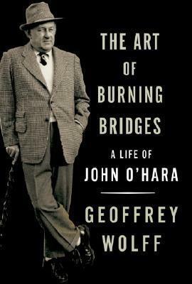 The Art of Burning Bridges: A Life of John O'Hara by Geoffrey Wolff