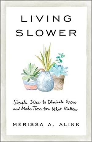 Living Slower: Simple Ideas to Eliminate Excess and Make Time for What Matters by Merissa A. Alink, Merissa A. Alink