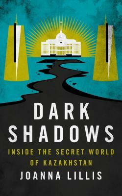 Dark Shadows: Inside the Secret World of Kazakhstan by Joanna Lillis