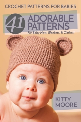 Crochet Patterns For Babies (2nd Edition): 41 Adorable Patterns For Baby Hats, Blankets, & Clothes! by Kitty Moore