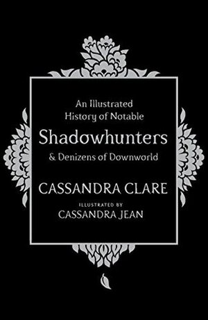 An Illustrated History of Notable Shadowhunters and Denizens of Downworld by Cassandra Jean, Cassandra Clare