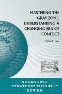 Mastering The Gray Zone: Understanding A Changing Era of Conflict by U. S. Army War College, Strategic Studies Institute, Michael J. Mazarr