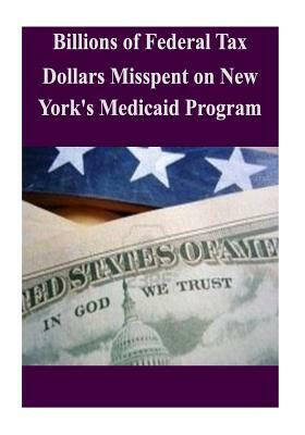 Billions of Federal Tax Dollars Misspent on New York's Medicaid Program by Committee on Oversight and Government Re