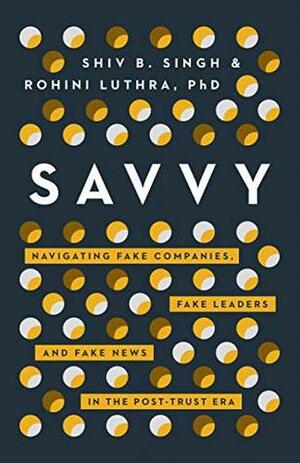 Savvy: Navigating Fake Companies, Fake Leaders and Fake News in the Post-Trust Era by Shiv Singh, Rohini Luthra