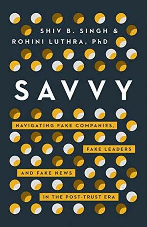 Savvy: Navigating Fake Companies, Fake Leaders and Fake News in the Post-Trust Era by Rohini Luthra, Shiv Singh