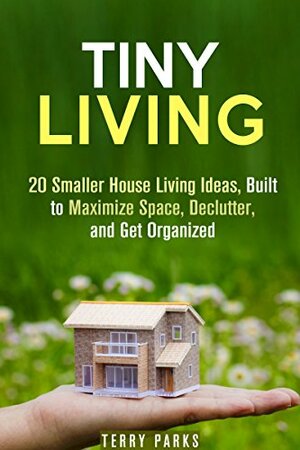 Tiny Living: 20 Smaller House Living Ideas, Built to Maximize Space, Declutter, and Get Organized (Frugal Living & Homesteading) by Terry Parks