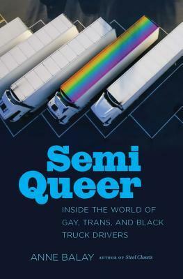 Semi Queer: Inside the World of Gay, Trans, and Black Truck Drivers by Anne Balay