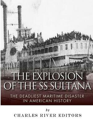The Explosion of the SS Sultana: The Deadliest Maritime Disaster in American History by Charles River Editors