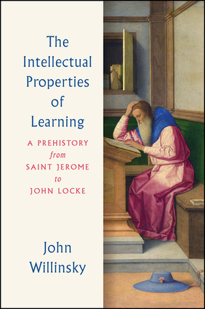 The Intellectual Properties of Learning: A Prehistory from Saint Jerome to John Locke by John Willinsky
