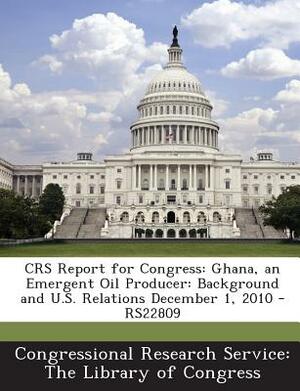 Crs Report for Congress: Ghana, an Emergent Oil Producer: Background and U.S. Relations December 1, 2010 - Rs22809 by 