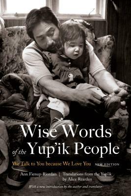 Wise Words of the Yup'ik People: We Talk to You Because We Love You, New Edition by Ann Fienup-Riordan