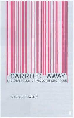Carried Away: The Invention Of Modern Shopping by Rachel Bowlby