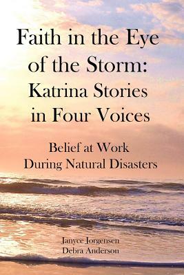 Faith in the Eye of the Storm: Katrina Stories in Four Voices: Belief at Work During Natural Disasters by Debra Anderson, Janyce Jorgensen