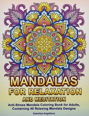 Mandalas for Relaxation and Meditation: Anti-Stress Mandala Coloring Book for Adults, Containing 40 Relaxing Mandala Designs by Kameliya Angelkova