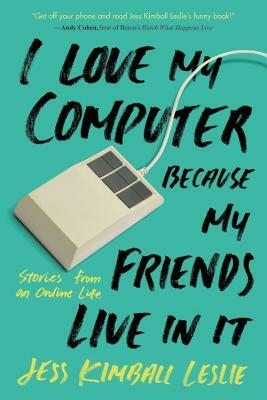 I Love My Computer Because My Friends Live in It: Stories from an Online Life by Jess Kimball Leslie
