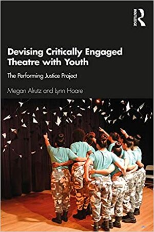 Devising Critically Engaged Theatre with Youth: The Performing Justice Project by Megan Alrutz, Lynn Hoare