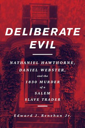 Deliberate Evil: Nathaniel Hawthorne, Daniel Webster, and the 1830 Murder of a Salem Slave Trader by Edward J Renehan