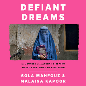 Defiant Dreams: The Journey of an Afghan Girl Who Risked Everything for Education by Sola Mahfouz, Malaina Kapoor