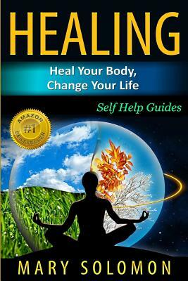 Healing: Heal Your Body, Change Your Life: Self Help Guides by Mary Solomon