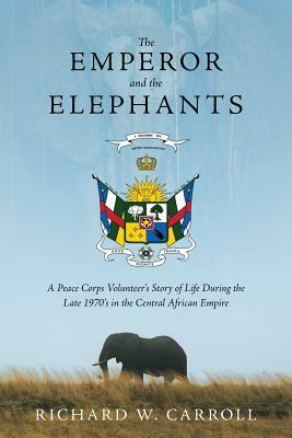 The Emperor and the Elephants: A Peace Corps Volunteer's Story of Life During the Late 1970s in the Central African Empire by Richard W. Carroll