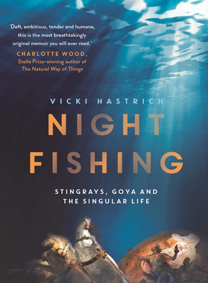Night Fishing: Stingrays, Goya and the Singular Life by Vicki Hastrich