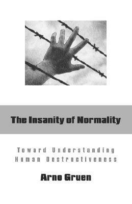 The Insanity of Normality: Toward Understanding Human Destructiveness by Arno Gruen