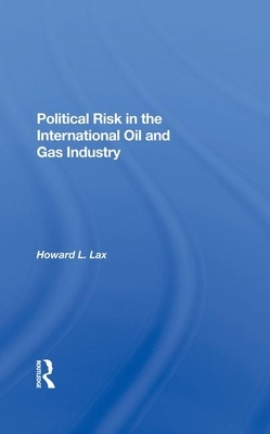 Political Risk in the International Oil and Gas Industry by Howard L. Lax, Calvin Goldscheider