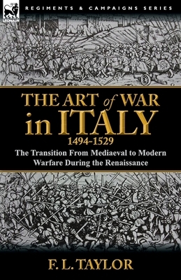 The Art of War in Italy, 1494-1529: the Transition From Mediaeval to Modern Warfare During the Renaissance by F. L. Taylor