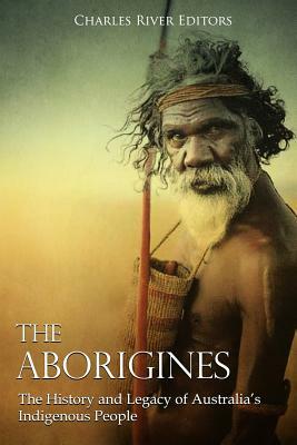The Aborigines: The History and Legacy of Australia's Indigenous People by Charles River Editors