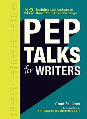 Pep Talks for Writers: 52 Insights and Actions to Boost Your Creative Mojo by Grant Faulkner