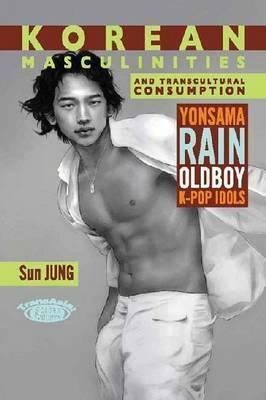 Korean Masculinities and Transcultural Consumption: Yonsama, Rain, Oldboy, K-Pop Idols by Sun Jung