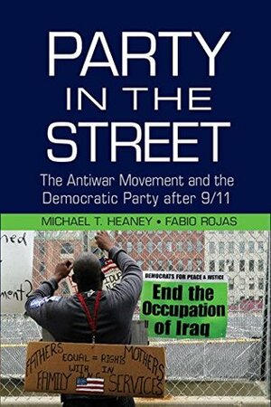 Party in the Street: The Antiwar Movement and the Democratic Party after 9/11 by Fabio Rojas, Michael T. Heaney