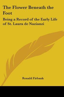 The Flower Beneath the Foot: Being a Record of the Early Life of St. Laura de Nazianzi by Ronald Firbank