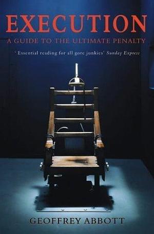 Execution - A Guide to the Ultimate Penalty by Geoffrey Abbott, Geoffrey Abbott