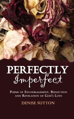 Perfectly Imperfect: Poems of Encouragement, Reflection and Revelation of God's Love by Denise Sutton