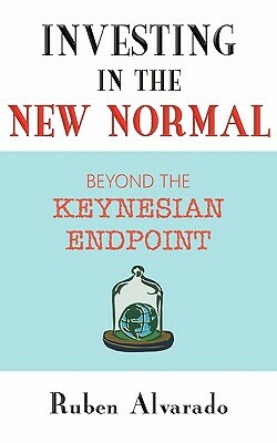 Investing in the New Normal: Beyond the Keynesian Endpoint by Ruben Alvarado