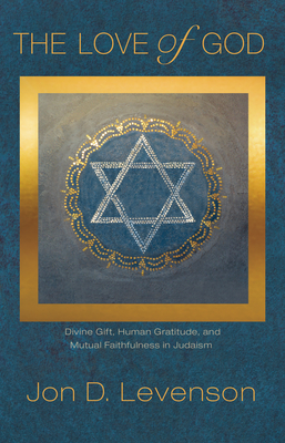 The Love of God: Divine Gift, Human Gratitude, and Mutual Faithfulness in Judaism by Jon D. Levenson